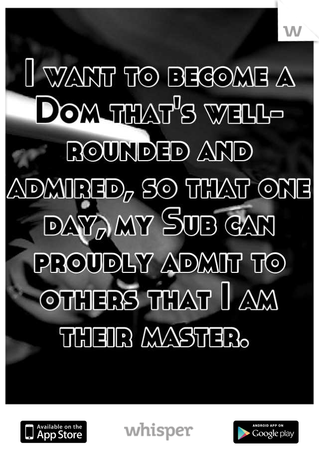 I want to become a Dom that's well-rounded and admired, so that one day, my Sub can proudly admit to others that I am their master. 