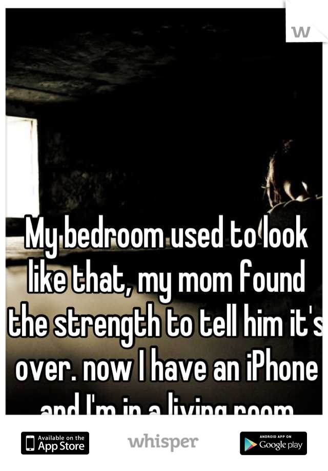 My bedroom used to look like that, my mom found the strength to tell him it's over. now I have an iPhone and I'm in a living room