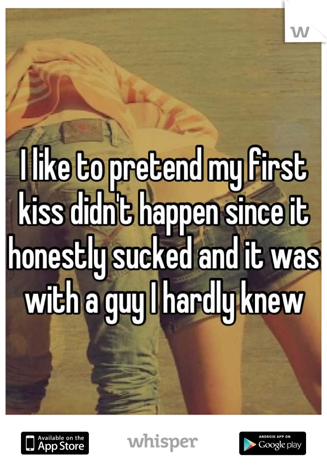 I like to pretend my first kiss didn't happen since it honestly sucked and it was with a guy I hardly knew