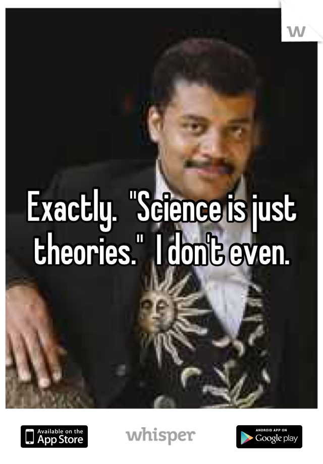 Exactly.  "Science is just theories."  I don't even.