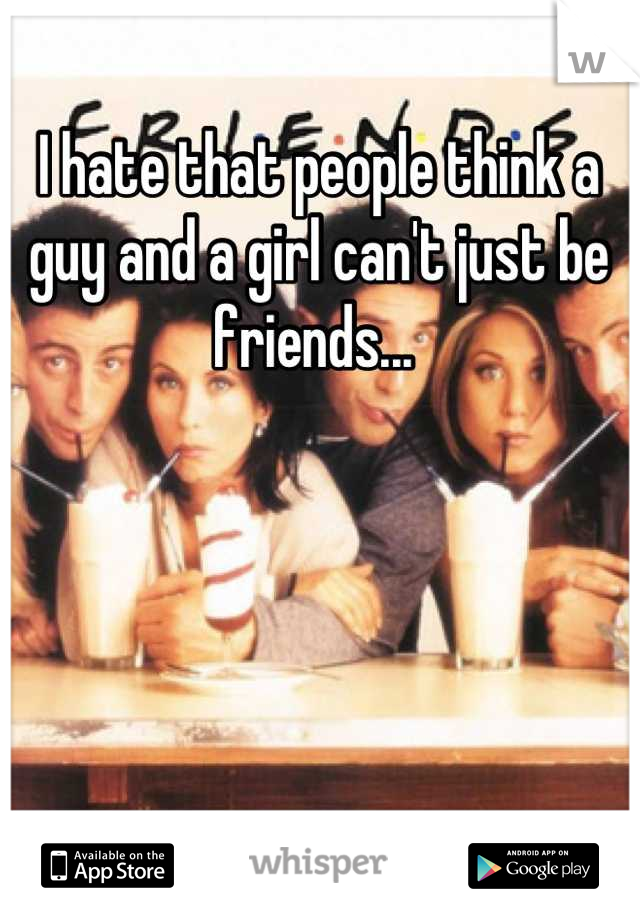 I hate that people think a guy and a girl can't just be friends... 