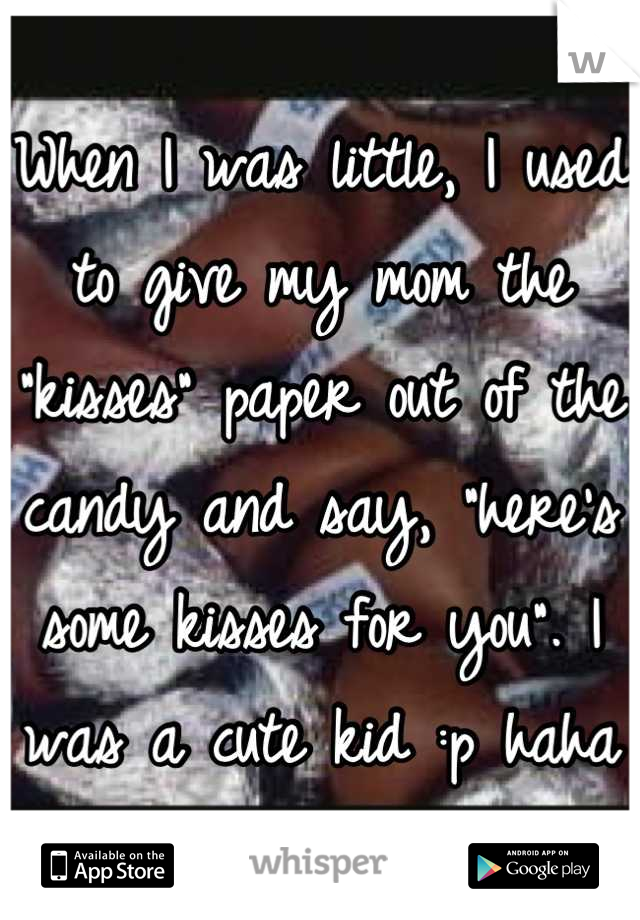 When I was little, I used to give my mom the "kisses" paper out of the candy and say, "here's some kisses for you". I was a cute kid :p haha