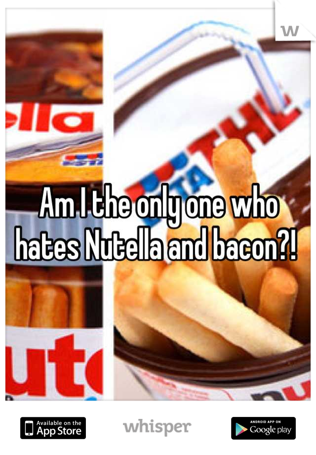 Am I the only one who hates Nutella and bacon?! 