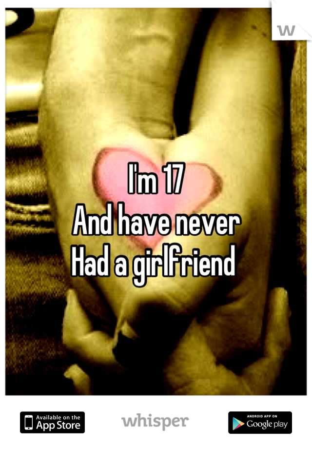 I'm 17 
And have never 
Had a girlfriend 
