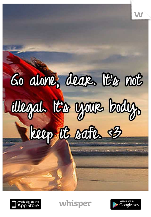 Go alone, dear. It's not illegal. It's your body, keep it safe. <3