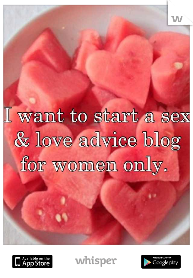 I want to start a sex & love advice blog for women only. 