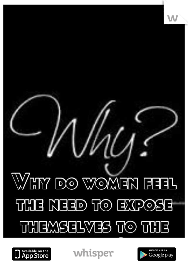 Why do women feel the need to expose themselves to the world?