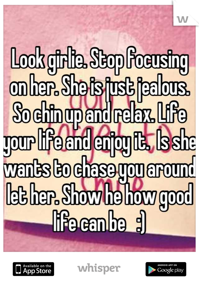 Look girlie. Stop focusing on her. She is just jealous. So chin up and relax. Life your life and enjoy it.  Is she wants to chase you around let her. Show he how good life can be   :)