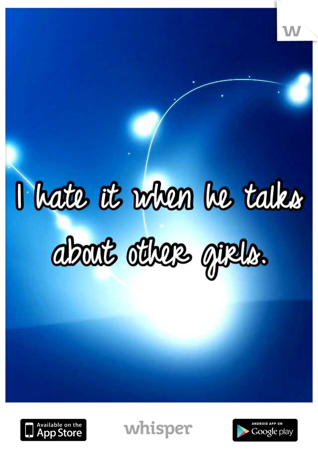 I hate it when he talks about other girls.