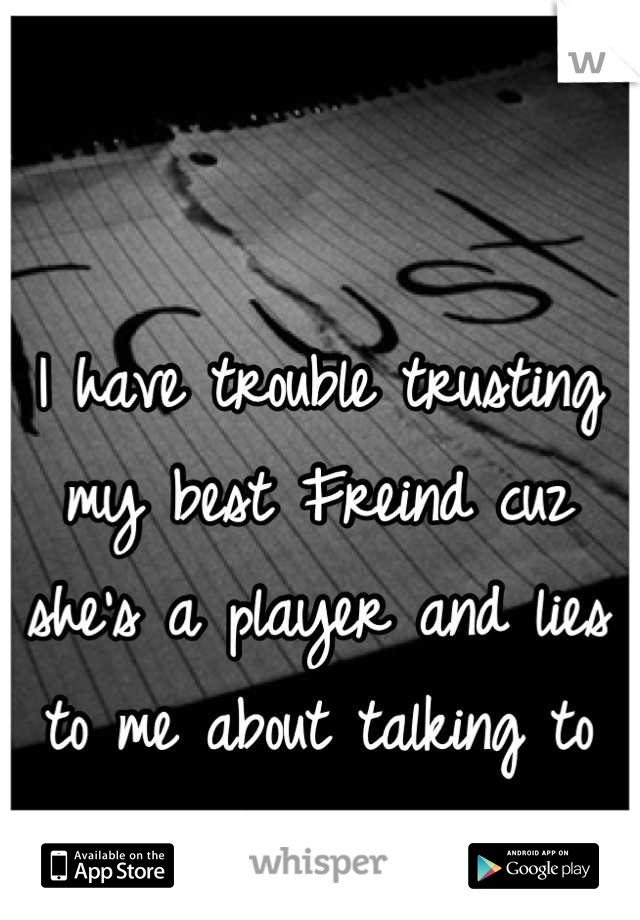 I have trouble trusting my best Freind cuz she's a player and lies to me about talking to certain guys.