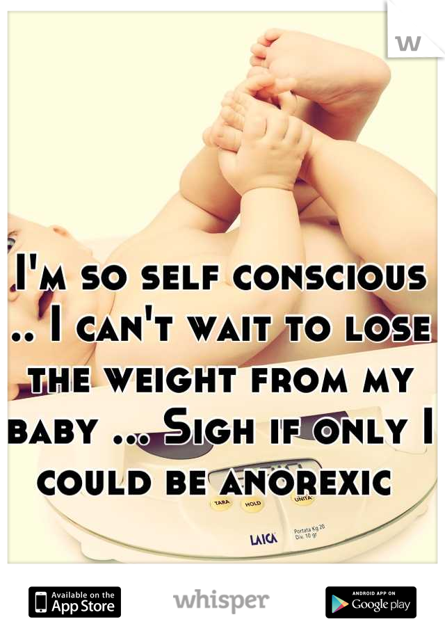 I'm so self conscious .. I can't wait to lose the weight from my baby ... Sigh if only I could be anorexic 