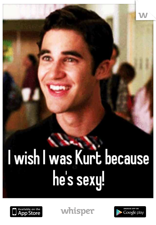 I wish I was Kurt because he's sexy!