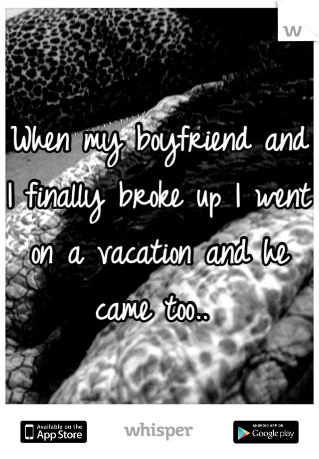 When my boyfriend and I finally broke up I went on a vacation and he came too.. 