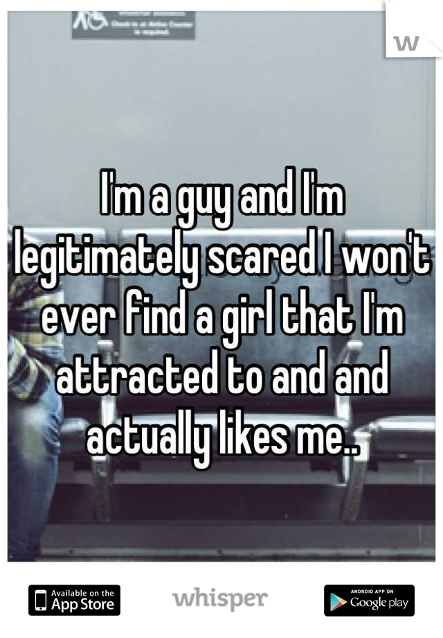 I'm a guy and I'm legitimately scared I won't ever find a girl that I'm attracted to and and actually likes me..