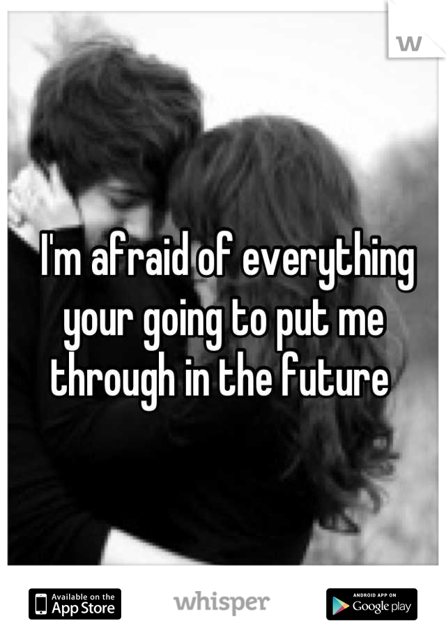  I'm afraid of everything your going to put me through in the future 