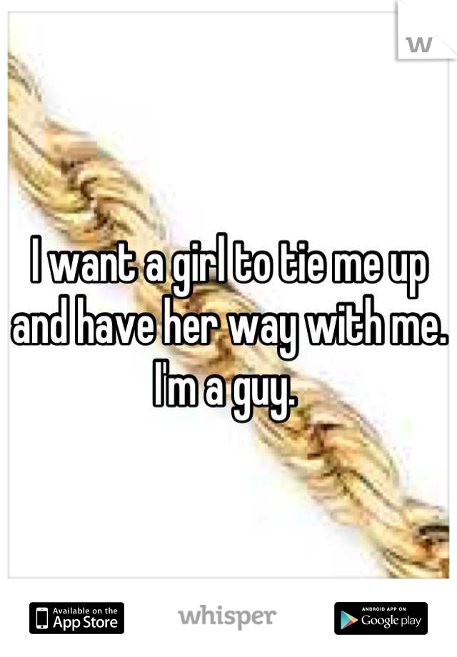 I want a girl to tie me up and have her way with me. I'm a guy. 