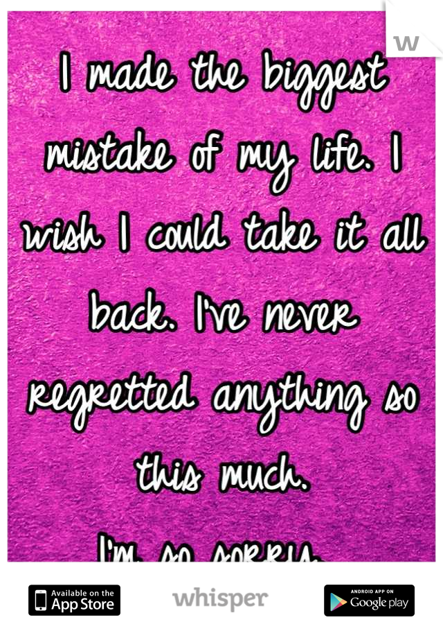 I made the biggest mistake of my life. I wish I could take it all back. I've never regretted anything so this much. 
I'm so sorry. 