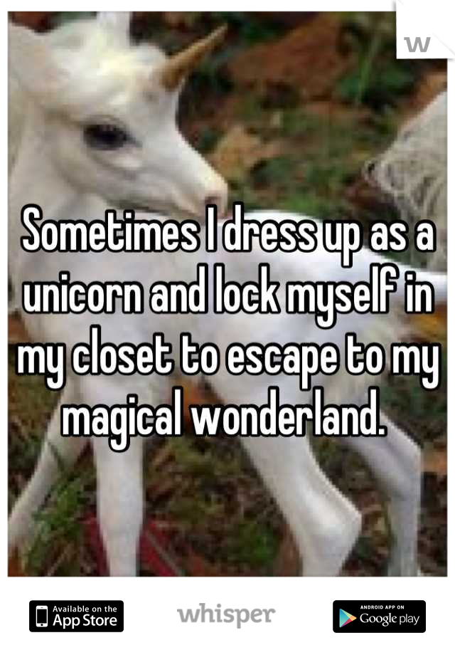 Sometimes I dress up as a unicorn and lock myself in my closet to escape to my magical wonderland. 
