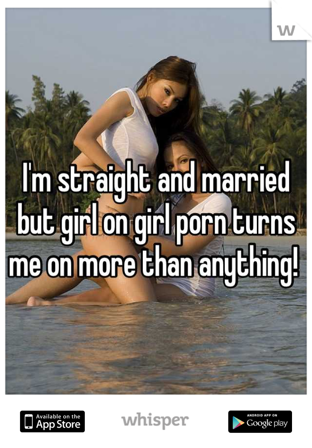 I'm straight and married but girl on girl porn turns me on more than anything! 