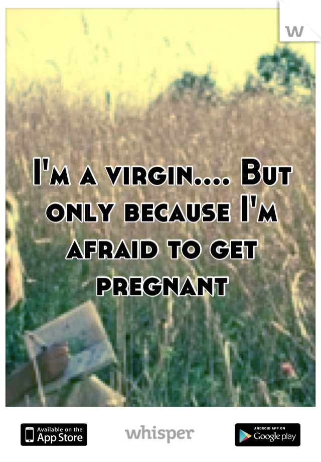 I'm a virgin.... But only because I'm afraid to get pregnant