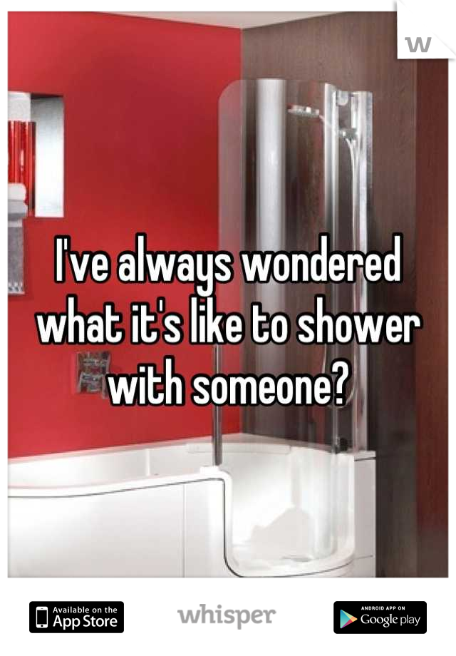 I've always wondered what it's like to shower with someone?