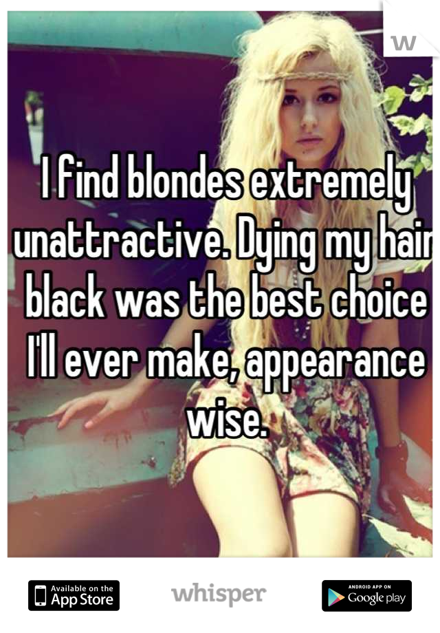 I find blondes extremely unattractive. Dying my hair black was the best choice I'll ever make, appearance wise.