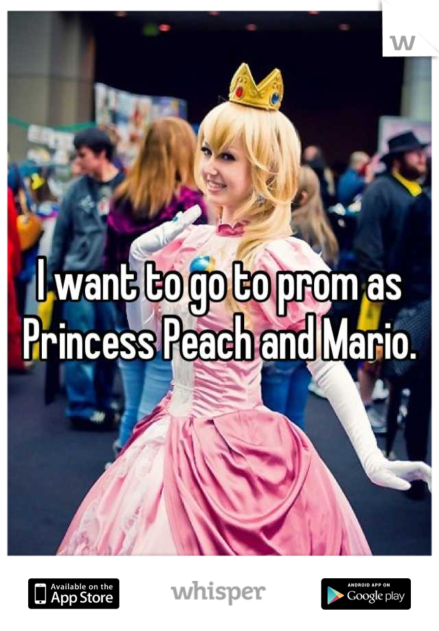 I want to go to prom as Princess Peach and Mario.