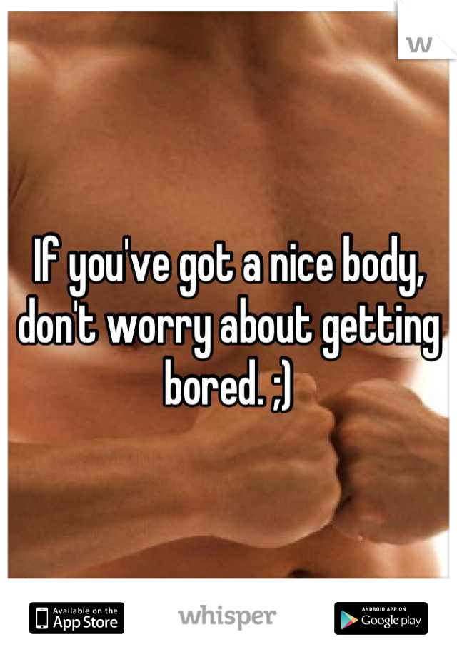 If you've got a nice body, don't worry about getting bored. ;)