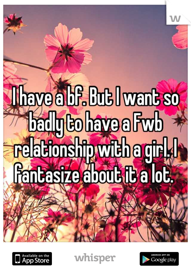 I have a bf. But I want so badly to have a Fwb relationship with a girl. I fantasize about it a lot. 
