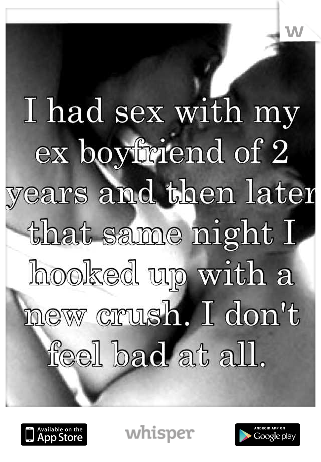I had sex with my ex boyfriend of 2 years and then later that same night I hooked up with a new crush. I don't feel bad at all. 