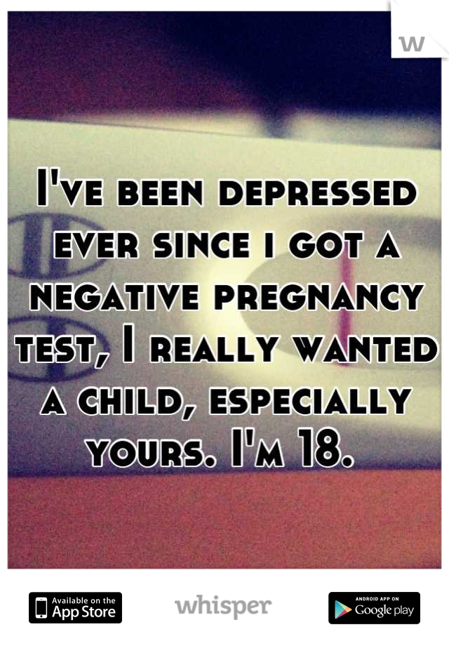 I've been depressed ever since i got a negative pregnancy test, I really wanted a child, especially yours. I'm 18. 