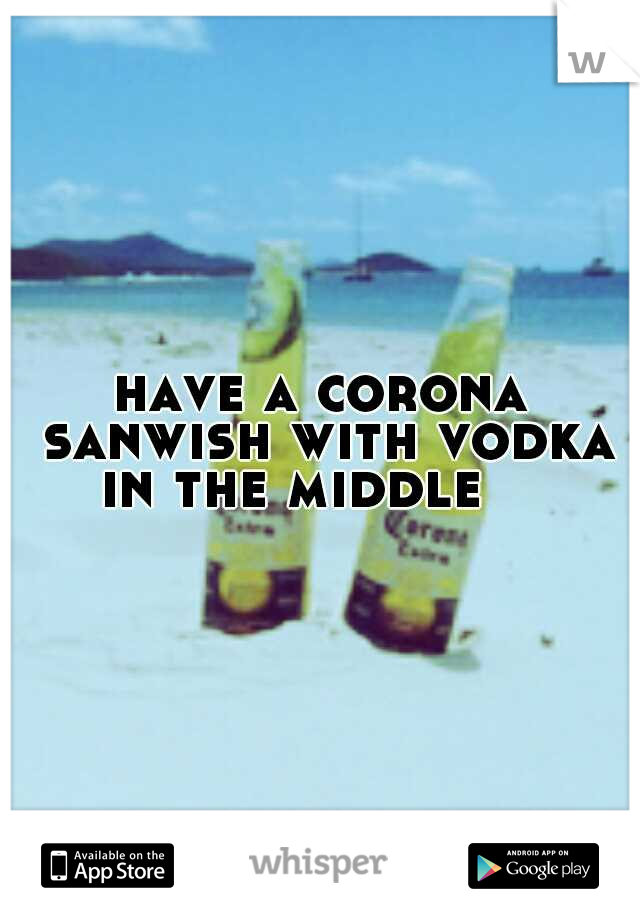 have a corona sanwish with vodka in the middle    