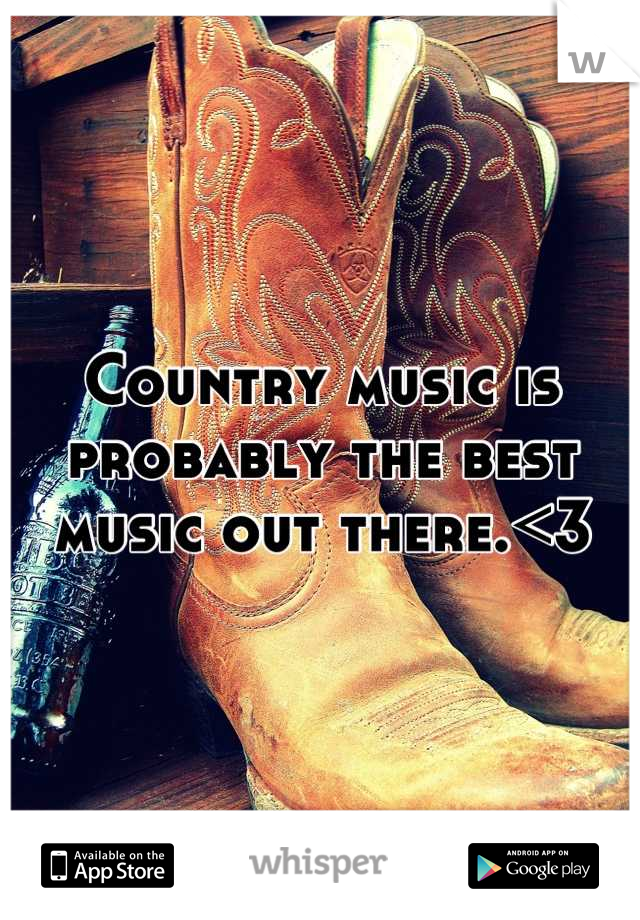 Country music is probably the best music out there.<3