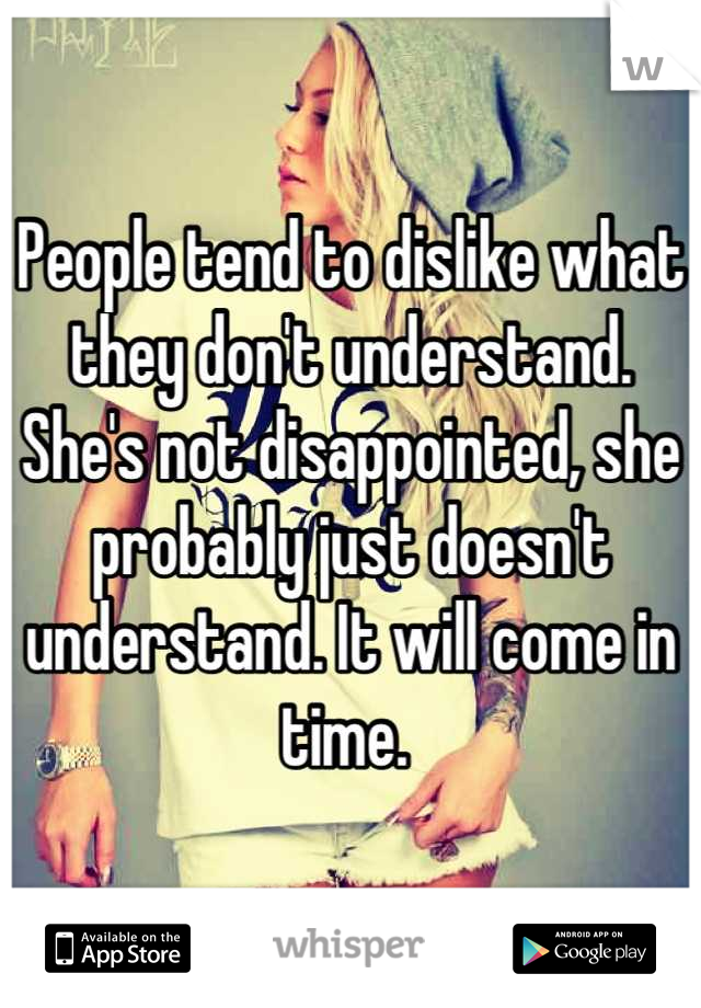 People tend to dislike what they don't understand. She's not disappointed, she probably just doesn't understand. It will come in time. 