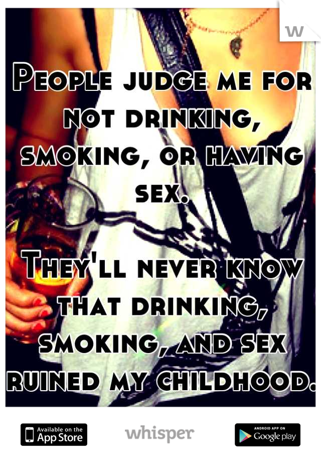 People judge me for not drinking, smoking, or having sex.

They'll never know that drinking, smoking, and sex ruined my childhood. 