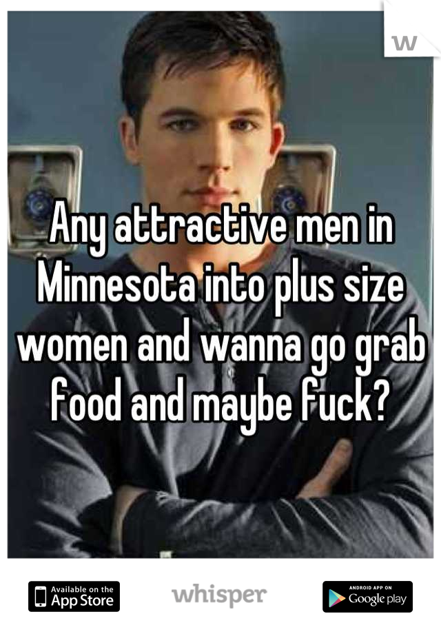 Any attractive men in Minnesota into plus size women and wanna go grab food and maybe fuck?