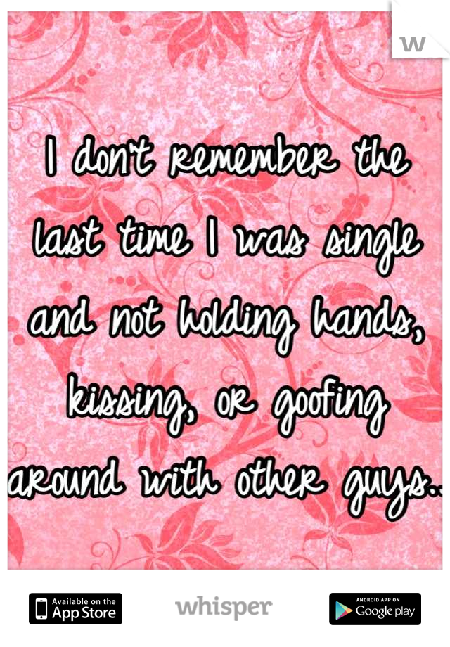I don't remember the last time I was single and not holding hands, kissing, or goofing around with other guys..