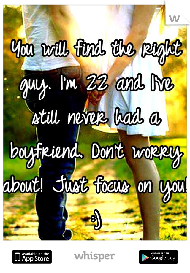 You will find the right guy. I'm 22 and I've still never had a boyfriend. Don't worry about! Just focus on you! :)