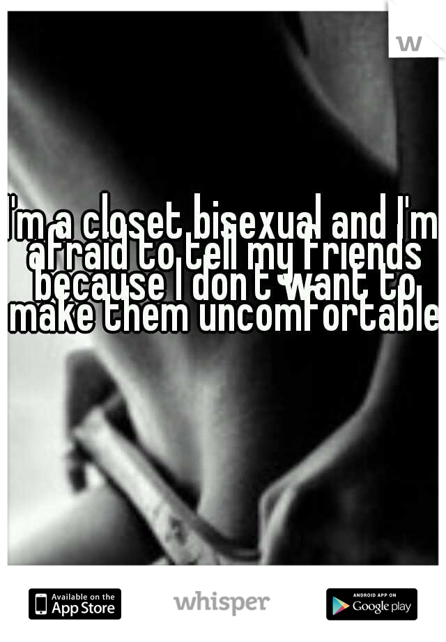 I'm a closet bisexual and I'm afraid to tell my friends because I don't want to make them uncomfortable.