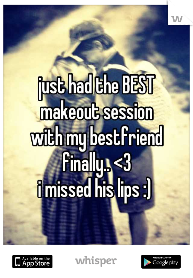 just had the BEST 
makeout session 
with my bestfriend 
finally.. <3 
i missed his lips :) 