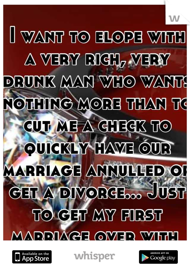 I want to elope with a very rich, very drunk man who wants nothing more than to cut me a check to quickly have our marriage annulled or get a divorce... Just to get my first marriage over with 