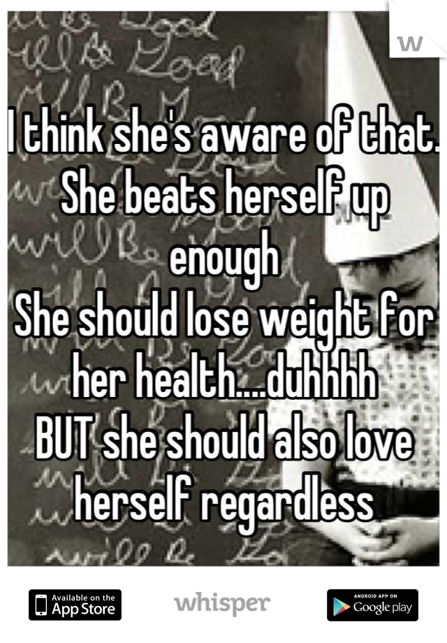 I think she's aware of that. 
She beats herself up enough 
She should lose weight for her health....duhhhh
BUT she should also love herself regardless