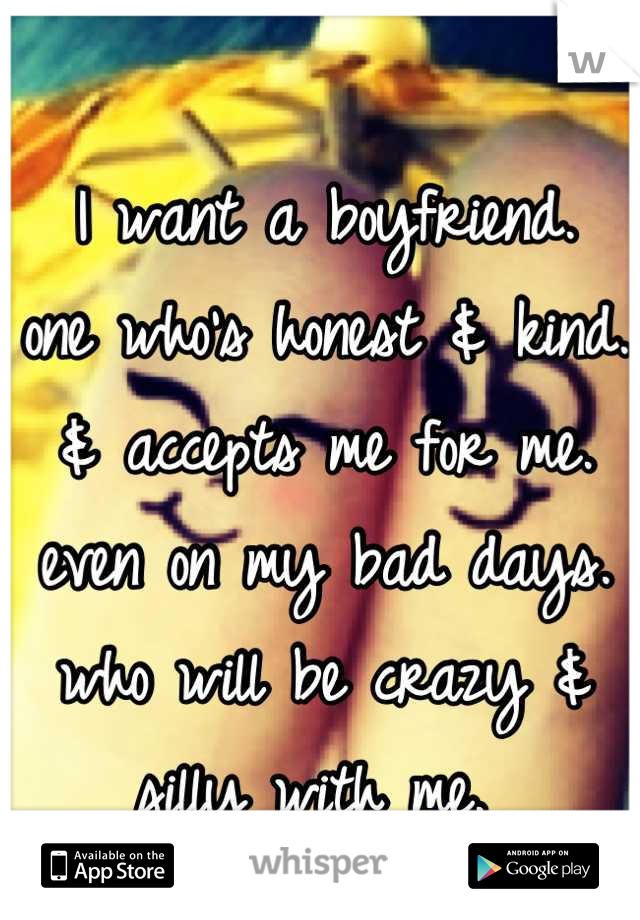 I want a boyfriend. 
one who's honest & kind. 
& accepts me for me. 
even on my bad days. 
who will be crazy &
silly with me. 