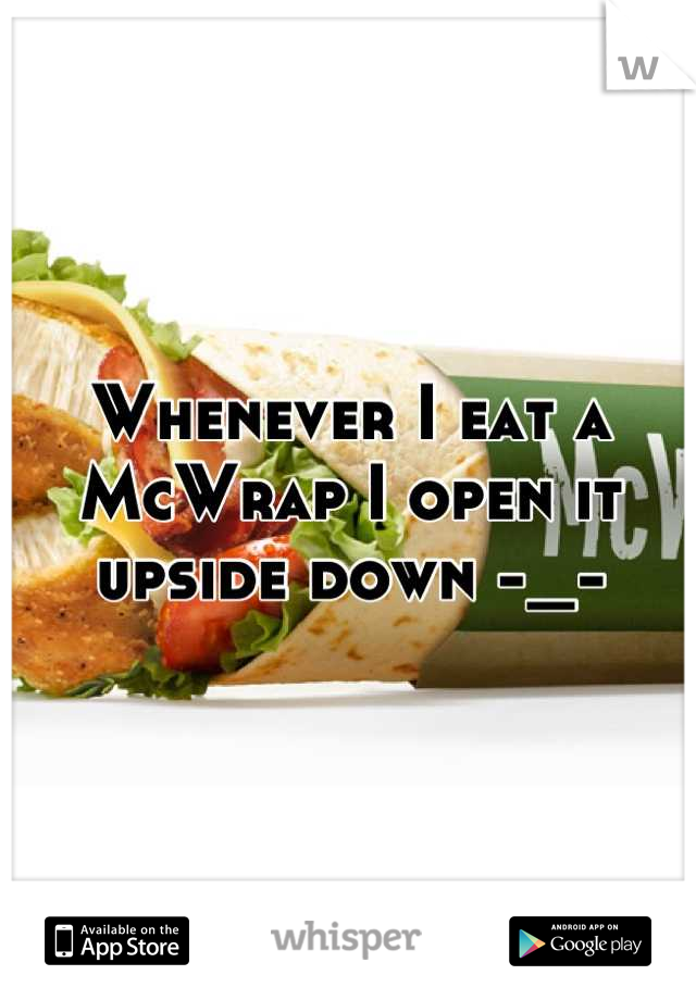 Whenever I eat a McWrap I open it upside down -_-