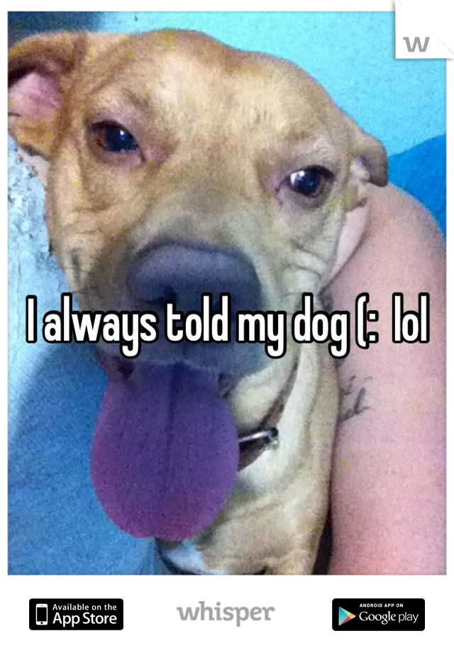 I always told my dog (:  lol