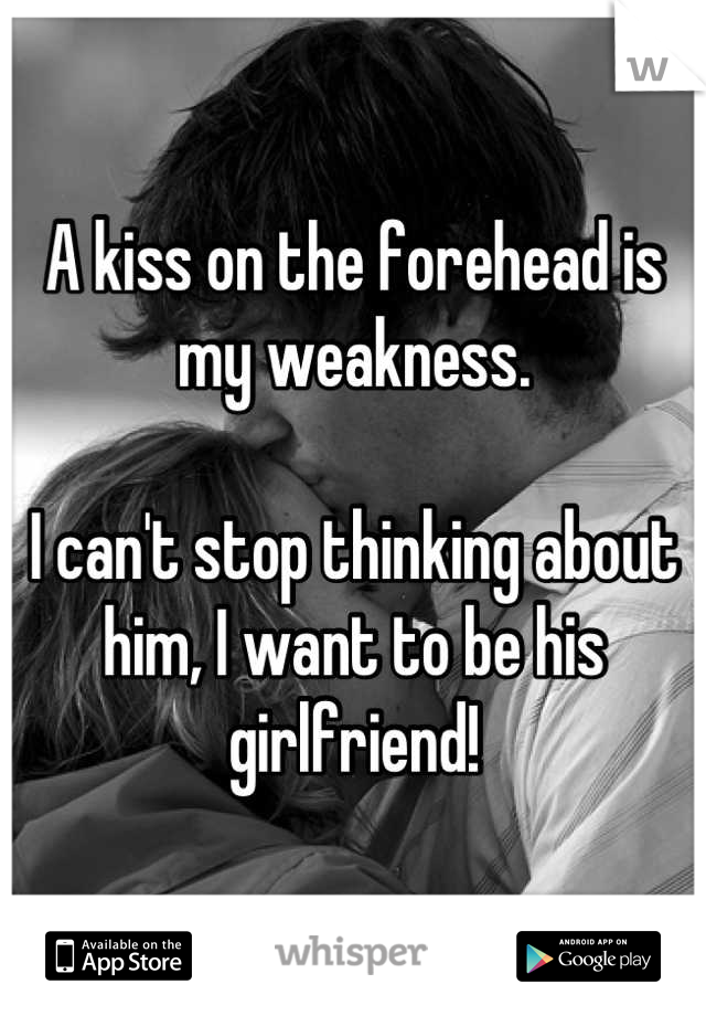 A kiss on the forehead is my weakness. 

I can't stop thinking about him, I want to be his girlfriend!
