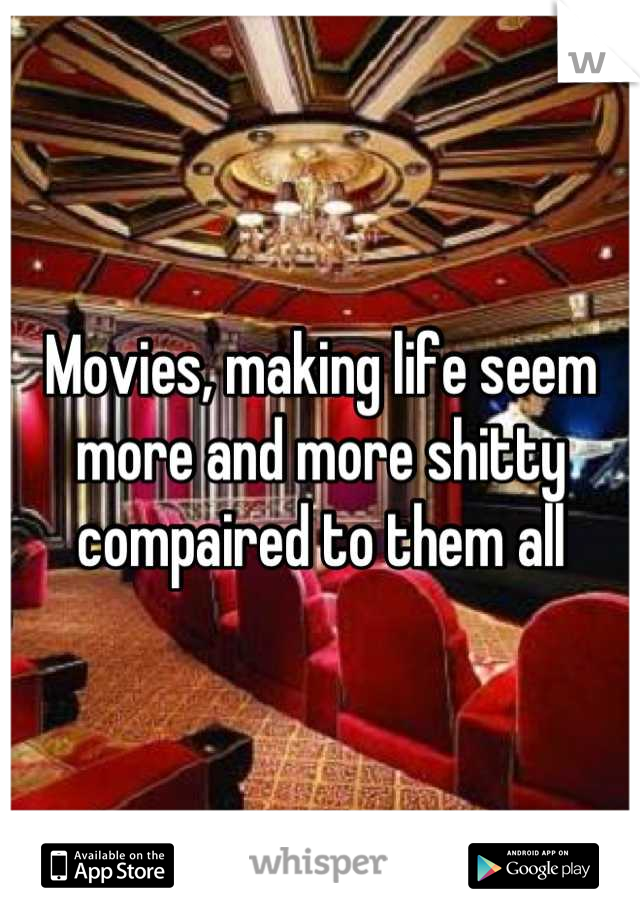Movies, making life seem more and more shitty compaired to them all