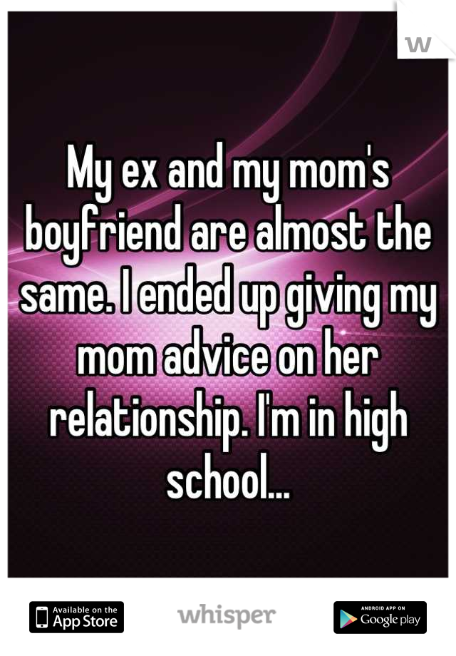 My ex and my mom's boyfriend are almost the same. I ended up giving my mom advice on her relationship. I'm in high school...