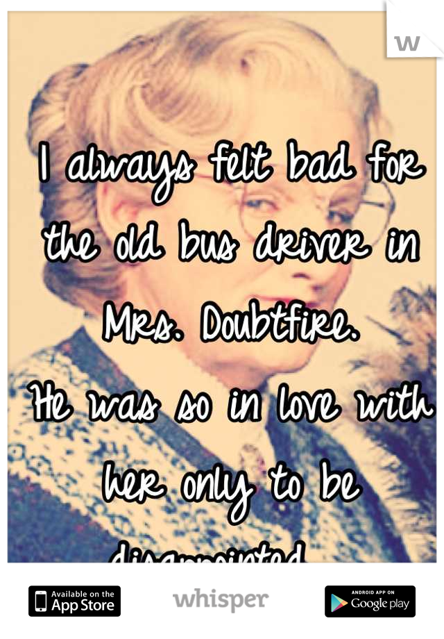 I always felt bad for the old bus driver in Mrs. Doubtfire.
He was so in love with her only to be disappointed. 💔