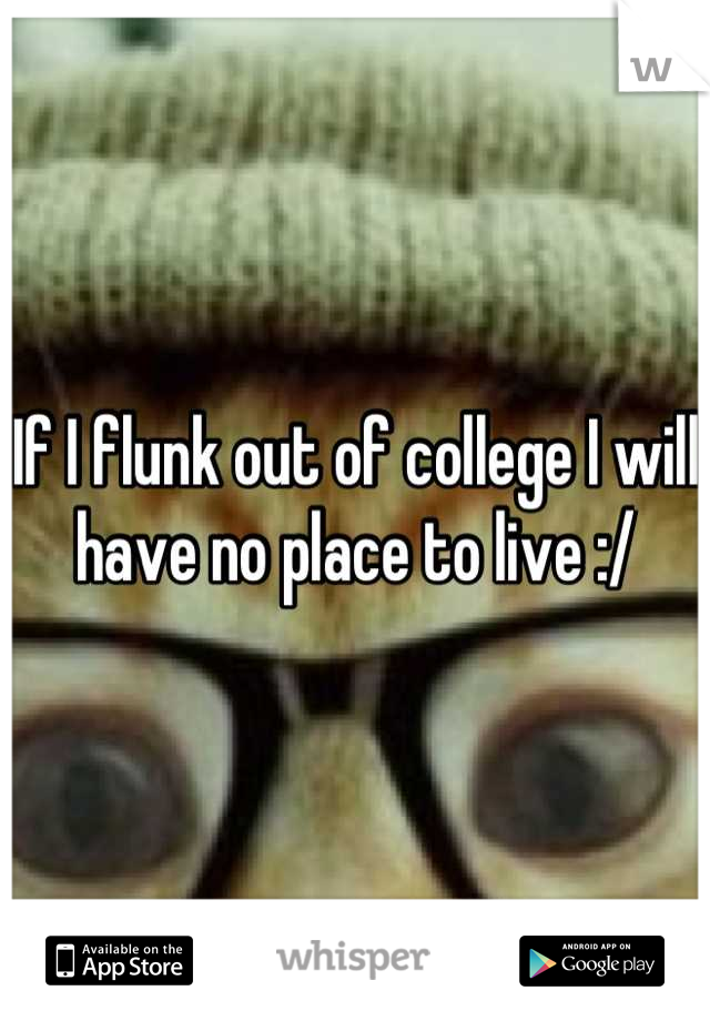 If I flunk out of college I will have no place to live :/